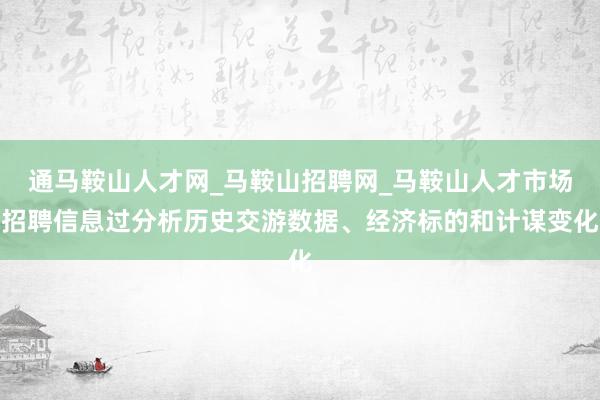 通马鞍山人才网_马鞍山招聘网_马鞍山人才市场招聘信息过分析历史交游数据、经济标的和计谋变化