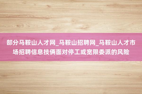 部分马鞍山人才网_马鞍山招聘网_马鞍山人才市场招聘信息技俩面对停工或宽限委派的风险